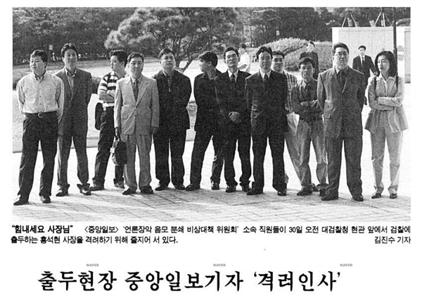  1999년 9월 30일, 당시 홍석현 < 중앙일보 > 사장이 검찰에 출석하기 위해 차에서 내리는 순간, 기다리고 있던 자사 기자 40여 명이 “사장님 힘내세요”라고 말했다.”></td>
</tr>
<tr>
<td class=