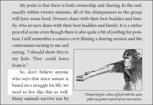 드 발은 자연이 '생존경쟁' 원리를 토대로 작동한다는 통념이 옳지 않다는 점을 지적하면서, 이런 낭설로 인간의 경쟁체제를 합리화하려는 속임수에 넘어가지 말라고 경고한다. 실제로, 침팬지 무리 일부에게만 음식을 주어도, 20분 이내에 모든 구성원들이 음식을 갖게 된다. 인간을 포함한 모든 군집동물들에게는 나눔과 이타성의 본능이 내재되어 있기 때문이다.