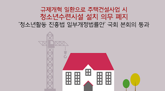 여성가족부는 19일 보도자료를 통해 대규모 주택건설시 청소년수련시설을 포함하도록 하는 규정을 폐지하는 ‘청소년활동 진흥법 일부개정법률안’이 국회 본회의를 통과했다고 밝혔다.