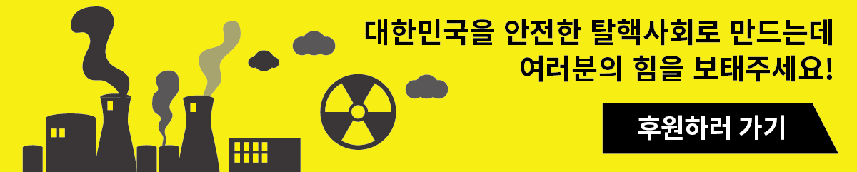 대한민국을 안전한 탈핵사회로 만드는데 여러분의 힘을 보태주세요!