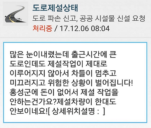 늦장 제설작업 한 주민은 “많은 눈이 내렸는데도 출근시간대 제설작업이 이뤄지지 않아 차들이 멈추고 위험한 상황”이라며 “홍성군에 돈이 없어서 제설작업을 안하는 것인가? 제설작업 차량이 보이질 않는다”고 분개하며 생활불편신고 앱을 통해 민원을 제기했다