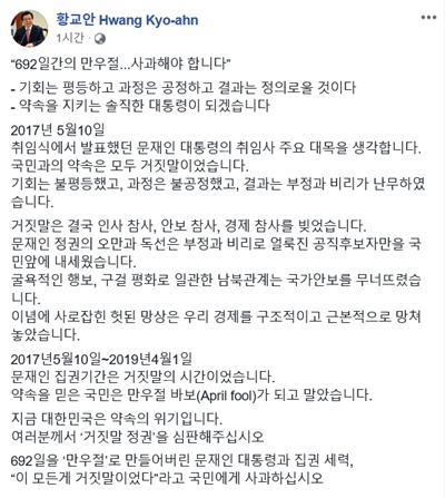  황교안 자유한국당 대표가 '거짓말의 날' 만우절인 1일 자신의 페이스북을 통해 "2017년 5월 10일~2019년 4월 1일, 문재인 집권기간은 거짓말의 시간이었다, 약속을 믿은 국민들은 만우절 바보(April fool)가 되고 말았다"면서 문 대통령의 사과를 요구했다. 
