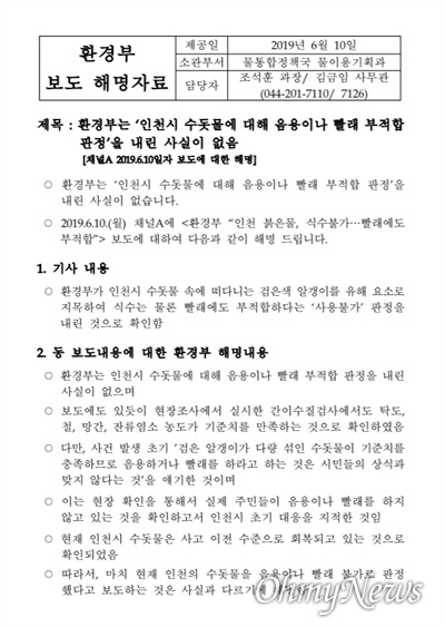  <채널A>의 보도가 나간 직후 환경부는 10일 오후 '(해명) 환경부는 '인천시 수돗물에 대해 음용이나 빨래 부적합 판정'을 내린 사실이 없음 [채널A 2019.6.10일자 보도에 대한 해명]'이라는 제목의 보도자료를 배포했다.
