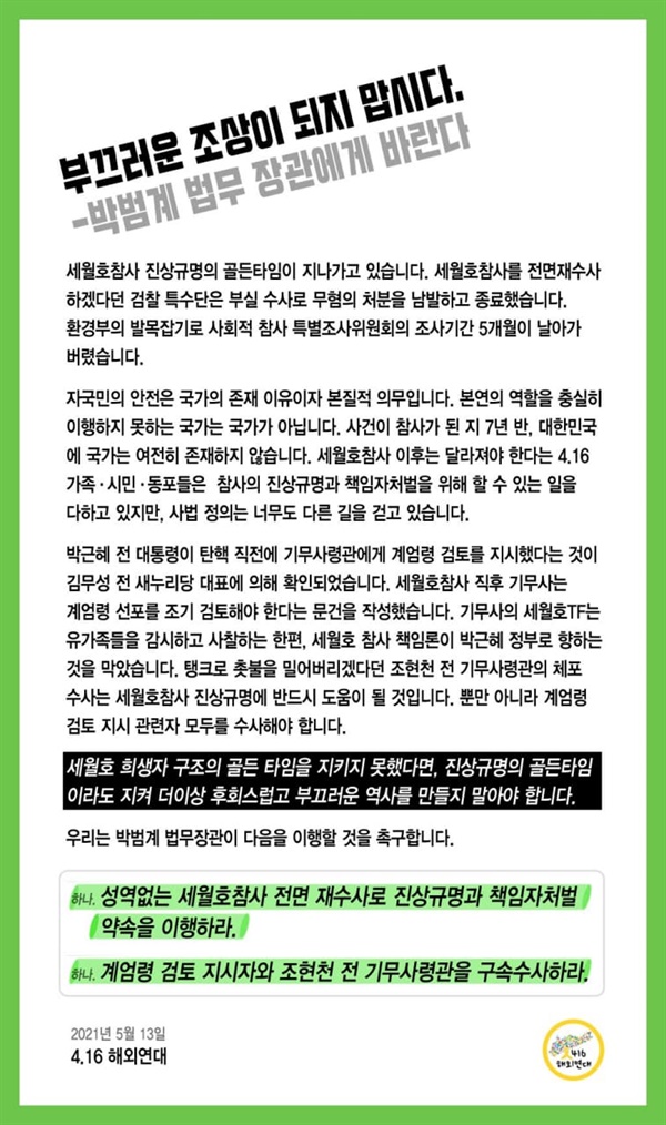 우리는 다음을 이행할 것을 촉구합니다.
-  성역없는 세월호참사 전면 재수사로 진상규명과 책임자처벌 약속을 이행하라.
-  계엄령 검토 지시자와 조현천 전 기무사령관을 구속수사하라.