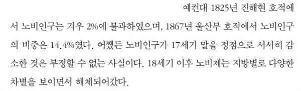 조선왕조를 광의의 노예제 사회로 보는 이영훈 전 교수조차도  2007년 쓴 <한국사 연구에서 노비제가 던지는 몇 가지 문제>라는 논문에서는 "어쨌든 노비 인구가 17세기 말을 정점으로 서서히 감소한 것은 부정할 수 없는 사실이다"라고 서술하고 있다.