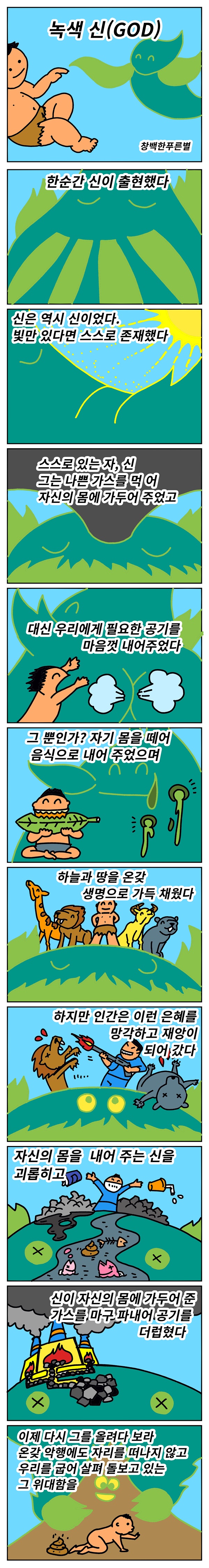 녹색신(GOD) "연탄재 함부로 발로 차지 마라. 너는 한번이라도 누구에게 뜨거운 사람이었느냐?" 시구처럼 길 섶의 들 풀 한 포기 함부로 밟지 마라. 너는 편 가르지 않고 숨 한 방울 거저 내어 준 적이 있느냐? 라고 묻고 싶다. '녹색 신'은 흔해 빠진 수사일지 모르지만 곰곰히 곱씹을 수록 풀 한 포기, 나무 한 그루는 위대함을 넘어 성스럽기까지 하다.    