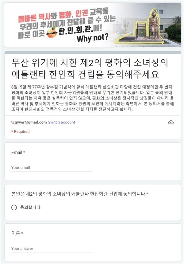 애틀란타 소녀상 건립을 지지하는 서명폼  "평화의 소녀상은 정치적인 상징물이 아니라 올바른 역사 및 후세에게 전하는 평화와 인권의 보편적 메시지라는 측면에서, 본 동의서를 통해 조지아 한인사회의 전폭적인 소녀상 건립 지지를 전달하고자 합니다." 