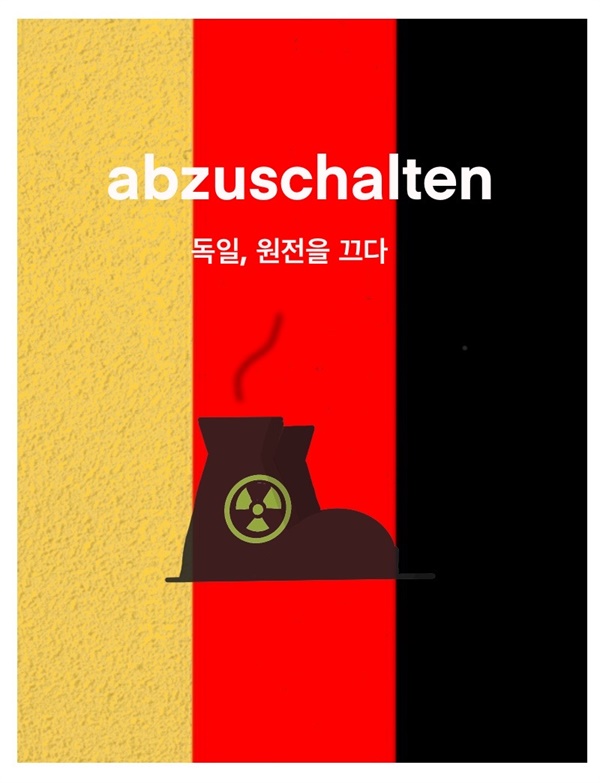 독일어로 'abschalten'는 차단하다, 스위치를 끈다는 뜻. 탈원전을 실천한 독일에 박수를 